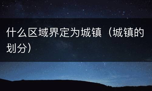 什么区域界定为城镇（城镇的划分）