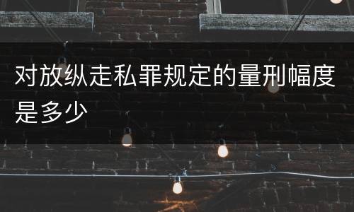 对放纵走私罪规定的量刑幅度是多少