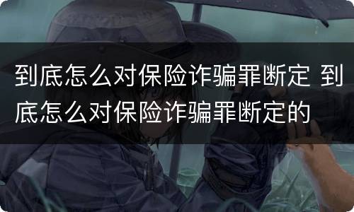 到底怎么对保险诈骗罪断定 到底怎么对保险诈骗罪断定的