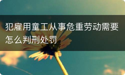 犯雇用童工从事危重劳动需要怎么判刑处罚