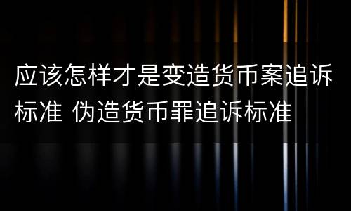 应该怎样才是变造货币案追诉标准 伪造货币罪追诉标准