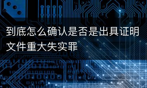 到底怎么确认是否是出具证明文件重大失实罪