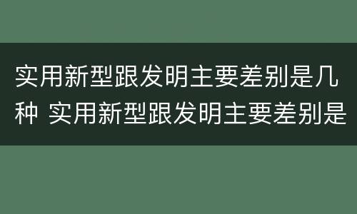 实用新型跟发明主要差别是几种 实用新型跟发明主要差别是几种类型