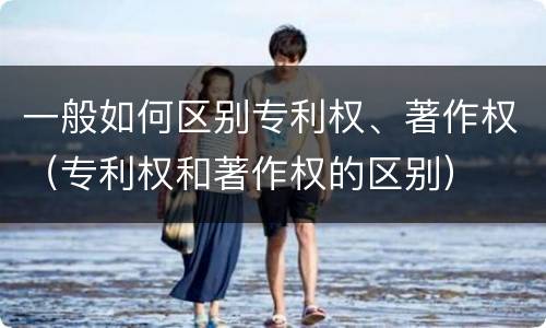一般如何区别专利权、著作权（专利权和著作权的区别）