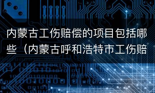 内蒙古工伤赔偿的项目包括哪些（内蒙古呼和浩特市工伤赔偿标准）