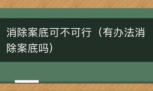 消除案底可不可行（有办法消除案底吗）
