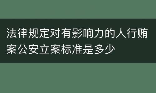 法律规定对有影响力的人行贿案公安立案标准是多少