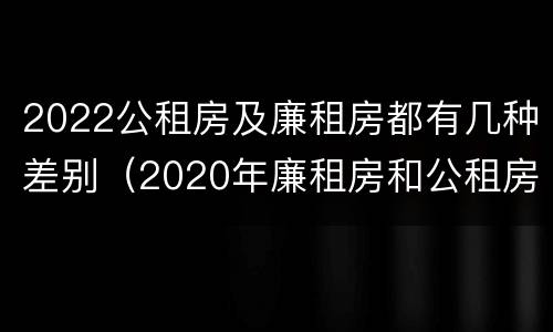 2022公租房及廉租房都有几种差别（2020年廉租房和公租房的区别）