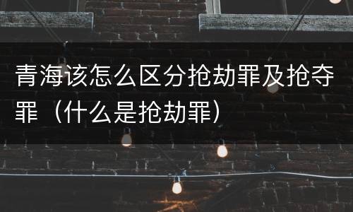 青海该怎么区分抢劫罪及抢夺罪（什么是抢劫罪）
