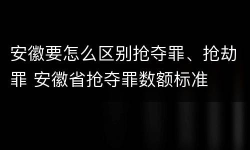 安徽要怎么区别抢夺罪、抢劫罪 安徽省抢夺罪数额标准