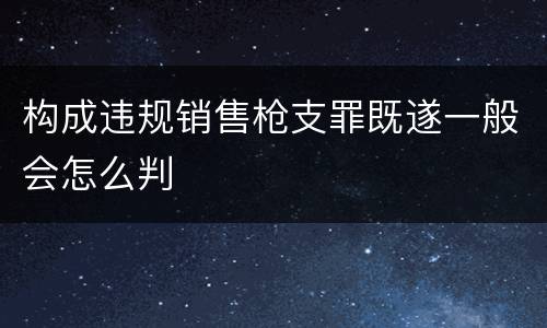 构成违规销售枪支罪既遂一般会怎么判