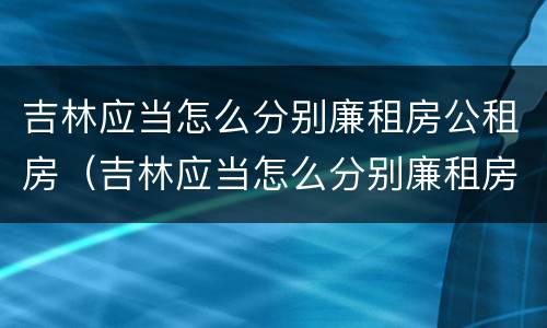 吉林应当怎么分别廉租房公租房（吉林应当怎么分别廉租房公租房和商品房）