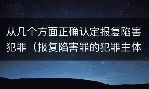 从几个方面正确认定报复陷害犯罪（报复陷害罪的犯罪主体）