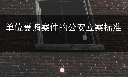 单位受贿案件的公安立案标准