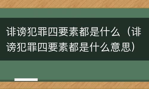 诽谤犯罪四要素都是什么（诽谤犯罪四要素都是什么意思）