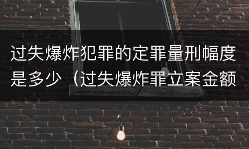 过失爆炸犯罪的定罪量刑幅度是多少（过失爆炸罪立案金额标准）