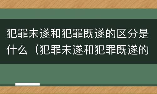 犯罪未遂和犯罪既遂的区分是什么（犯罪未遂和犯罪既遂的区分是什么意思）