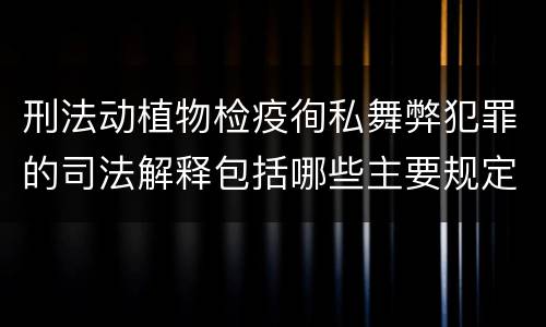 刑法动植物检疫徇私舞弊犯罪的司法解释包括哪些主要规定