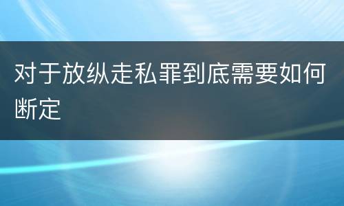 对于放纵走私罪到底需要如何断定