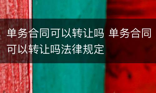 单务合同可以转让吗 单务合同可以转让吗法律规定