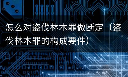 怎么对盗伐林木罪做断定（盗伐林木罪的构成要件）