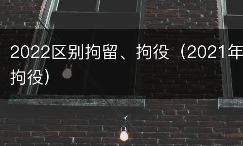 2022区别拘留、拘役（2021年拘役）