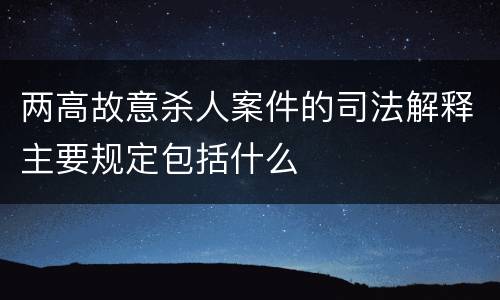 两高故意杀人案件的司法解释主要规定包括什么