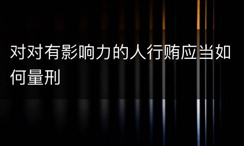 对对有影响力的人行贿应当如何量刑