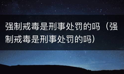 强制戒毒是刑事处罚的吗（强制戒毒是刑事处罚的吗）