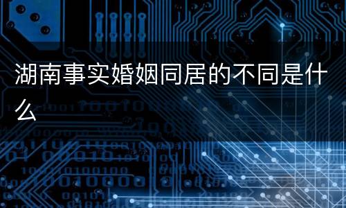 湖南事实婚姻同居的不同是什么