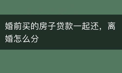 婚前买的房子贷款一起还，离婚怎么分