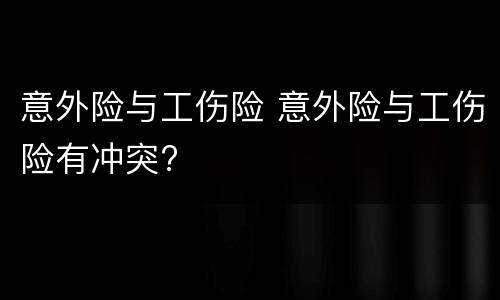 意外险与工伤险 意外险与工伤险有冲突?