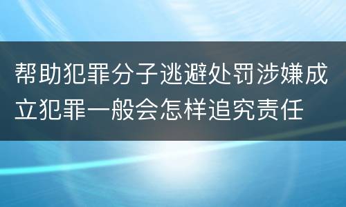 帮助犯罪分子逃避处罚涉嫌成立犯罪一般会怎样追究责任
