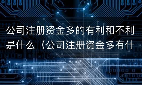 公司注册资金多的有利和不利是什么（公司注册资金多有什么坏处和好处）