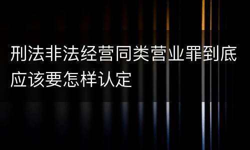 刑法非法经营同类营业罪到底应该要怎样认定