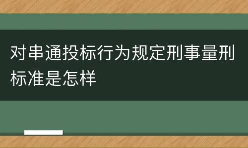 对串通投标行为规定刑事量刑标准是怎样