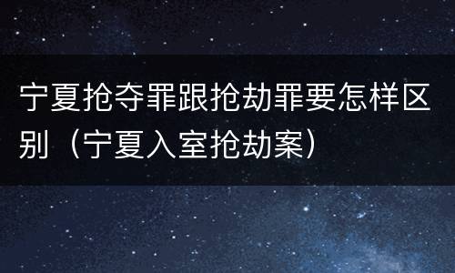 宁夏抢夺罪跟抢劫罪要怎样区别（宁夏入室抢劫案）