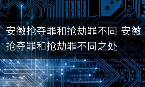 安徽抢夺罪和抢劫罪不同 安徽抢夺罪和抢劫罪不同之处