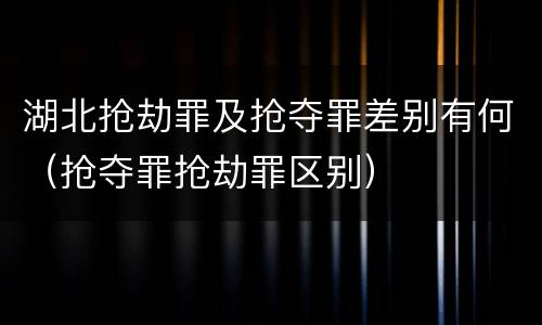 湖北抢劫罪及抢夺罪差别有何（抢夺罪抢劫罪区别）