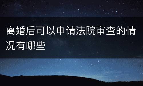 离婚后可以申请法院审查的情况有哪些