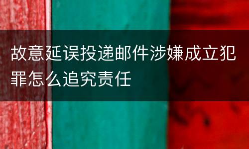 故意延误投递邮件涉嫌成立犯罪怎么追究责任