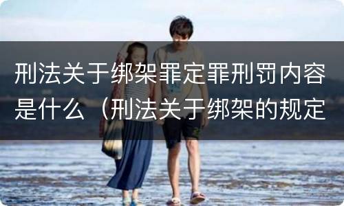 刑法关于绑架罪定罪刑罚内容是什么（刑法关于绑架的规定）