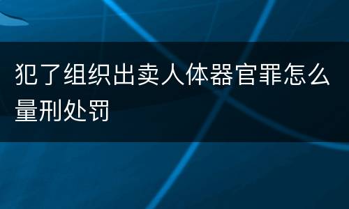 犯了组织出卖人体器官罪怎么量刑处罚