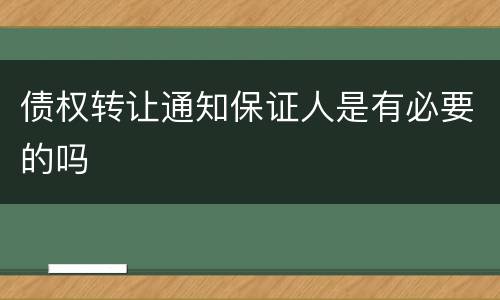 债权转让通知保证人是有必要的吗