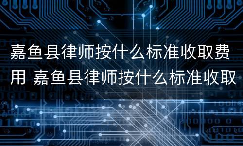 嘉鱼县律师按什么标准收取费用 嘉鱼县律师按什么标准收取费用的