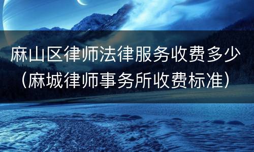 麻山区律师法律服务收费多少（麻城律师事务所收费标准）