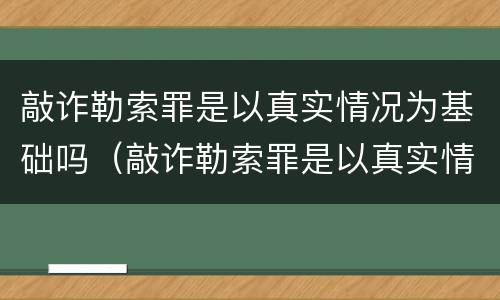 敲诈勒索罪是以真实情况为基础吗（敲诈勒索罪是以真实情况为基础吗判几年）