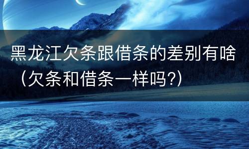 黑龙江欠条跟借条的差别有啥（欠条和借条一样吗?）