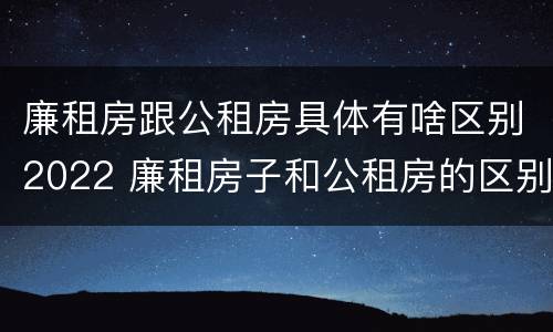 廉租房跟公租房具体有啥区别2022 廉租房子和公租房的区别