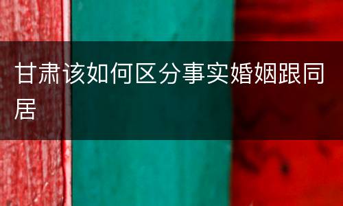甘肃该如何区分事实婚姻跟同居